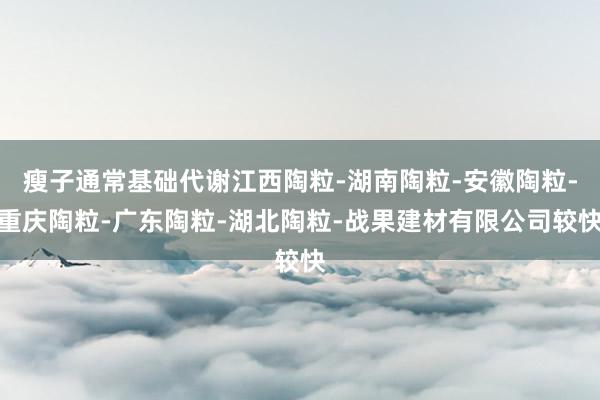 瘦子通常基础代谢江西陶粒-湖南陶粒-安徽陶粒-重庆陶粒-广东陶粒-湖北陶粒-战果建材有限公司较快