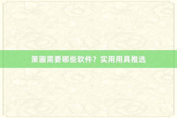 策画需要哪些软件？实用用具推选