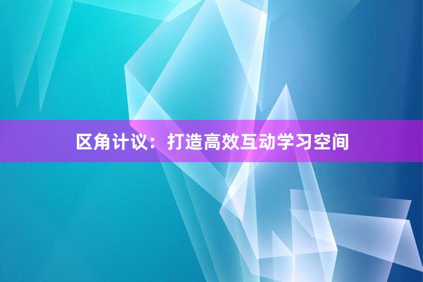 区角计议：打造高效互动学习空间
