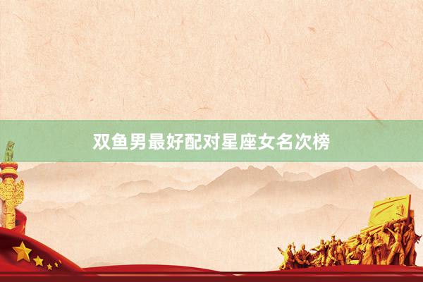 双鱼男最好配对星座女名次榜