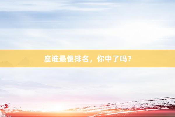 座谁最傻排名,你中了吗?