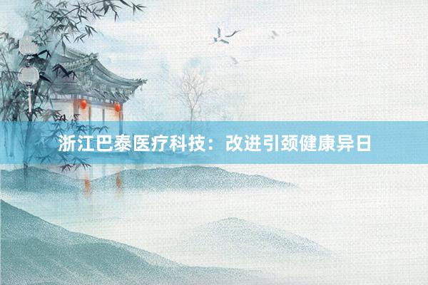 浙江巴泰医疗科技：改进引颈健康异日